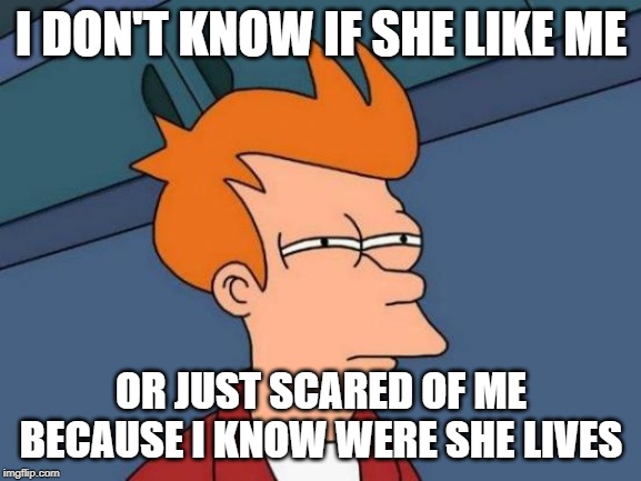 Futurama Fry | I DON'T KNOW IF SHE LIKE ME; OR JUST SCARED OF ME BECAUSE I KNOW WERE SHE LIVES | image tagged in memes,futurama fry | made w/ Imgflip meme maker