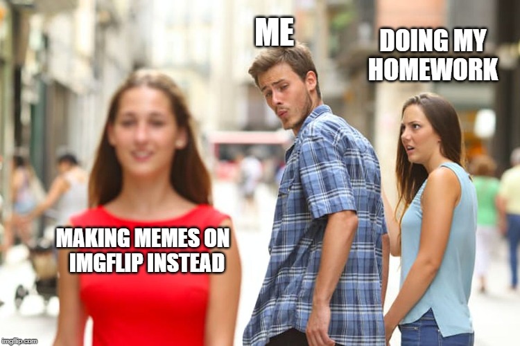 Distracted Boyfriend Meme | ME; DOING MY
HOMEWORK; MAKING MEMES ON
  IMGFLIP INSTEAD | image tagged in memes,distracted boyfriend | made w/ Imgflip meme maker