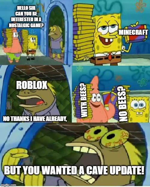 Chocolate Spongebob Meme | HELLO SIR CAN YOU BE INTERESTED IN A NOSTALGIC GAME? MINECRAFT; ROBLOX; NO BEES? WITH BEES? NO THANKS I HAVE ALREADY, BUT YOU WANTED A CAVE UPDATE! | image tagged in memes,chocolate spongebob | made w/ Imgflip meme maker