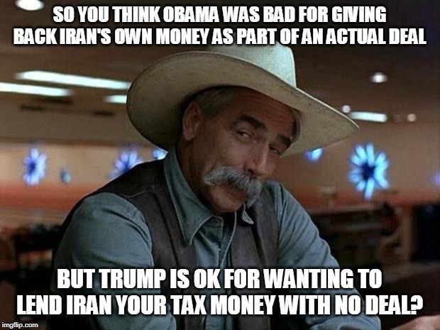 special kind of stupid | SO YOU THINK OBAMA WAS BAD FOR GIVING BACK IRAN'S OWN MONEY AS PART OF AN ACTUAL DEAL; BUT TRUMP IS OK FOR WANTING TO LEND IRAN YOUR TAX MONEY WITH NO DEAL? | image tagged in special kind of stupid | made w/ Imgflip meme maker