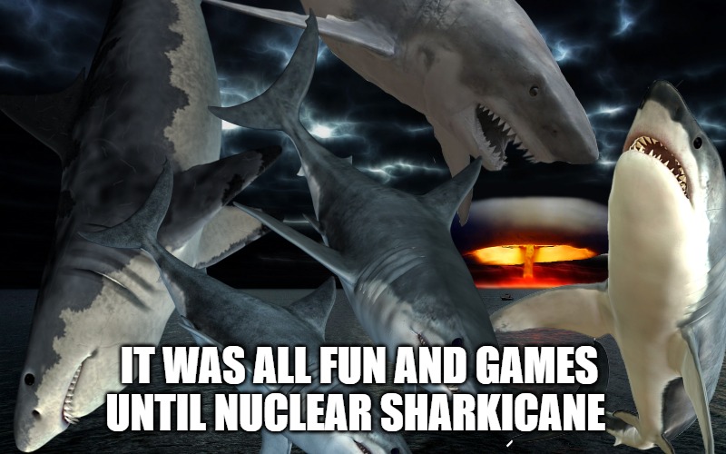 It was all fun and games until nuclear sharkicane | IT WAS ALL FUN AND GAMES UNTIL NUCLEAR SHARKICANE | image tagged in nuclear,sharks | made w/ Imgflip meme maker