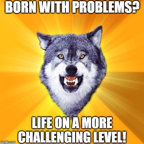 Courage Wolf |  BORN WITH PROBLEMS? LIFE ON A MORE CHALLENGING LEVEL! | image tagged in memes,courage wolf | made w/ Imgflip meme maker