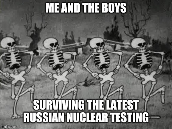 Me and the boys, Nuclear Edition |  ME AND THE BOYS; SURVIVING THE LATEST RUSSIAN NUCLEAR TESTING | image tagged in spooky scary skeletons,me and the boys,russia,nuclear explosion,radiation | made w/ Imgflip meme maker