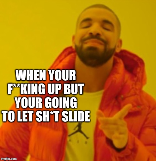 Yea lets just play this one out | WHEN YOUR F**KING UP BUT YOUR GOING TO LET SH*T SLIDE | made w/ Imgflip meme maker
