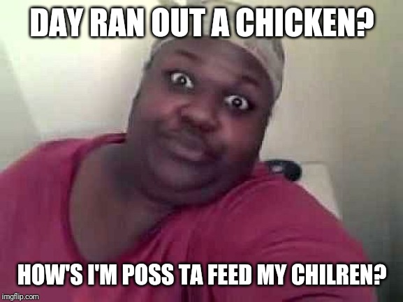 Black woman | DAY RAN OUT A CHICKEN? HOW'S I'M POSS TA FEED MY CHILREN? | image tagged in black woman | made w/ Imgflip meme maker