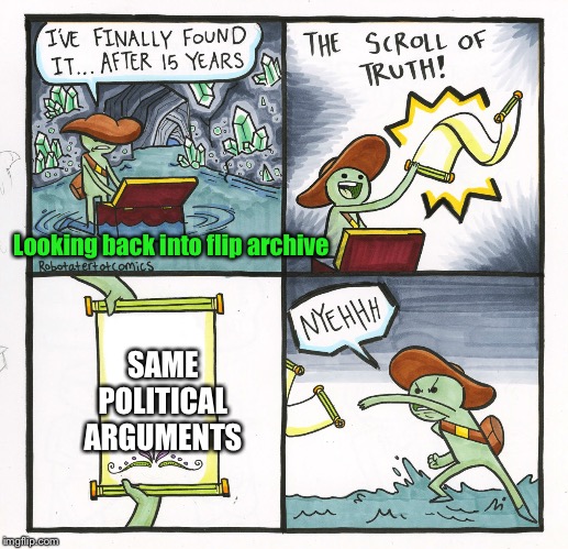 Flip myth that's likely flip fact | Looking back into flip archive; SAME POLITICAL ARGUMENTS | image tagged in memes,the scroll of truth | made w/ Imgflip meme maker