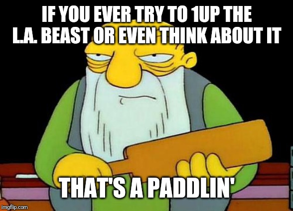 Remember - never try to 1UP the L.A. Beast! EVER! | IF YOU EVER TRY TO 1UP THE L.A. BEAST OR EVEN THINK ABOUT IT; THAT'S A PADDLIN' | image tagged in memes,that's a paddlin' | made w/ Imgflip meme maker