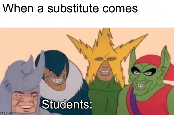 Me And The Boys | When a substitute comes; Students: | image tagged in memes,me and the boys | made w/ Imgflip meme maker
