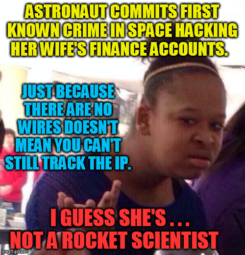 Black Girl Wat Meme | ASTRONAUT COMMITS FIRST KNOWN CRIME IN SPACE HACKING HER WIFE'S FINANCE ACCOUNTS. I GUESS SHE'S . . .     NOT A ROCKET SCIENTIST JUST BECAUS | image tagged in memes,black girl wat | made w/ Imgflip meme maker