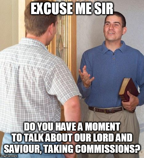 Jehovah's Witness | EXCUSE ME SIR; DO YOU HAVE A MOMENT TO TALK ABOUT OUR LORD AND SAVIOUR, TAKING COMMISSIONS? | image tagged in jehovah's witness | made w/ Imgflip meme maker