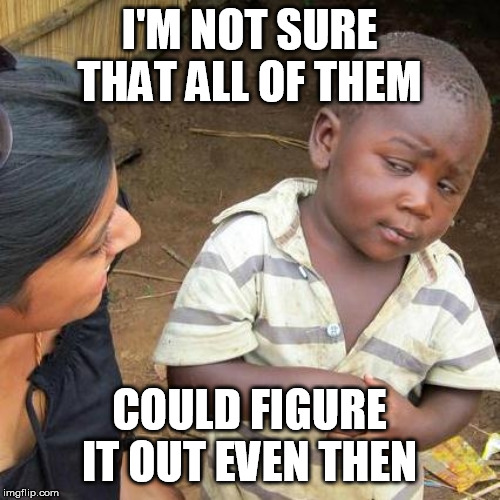Third World Skeptical Kid Meme | I'M NOT SURE THAT ALL OF THEM COULD FIGURE IT OUT EVEN THEN | image tagged in memes,third world skeptical kid | made w/ Imgflip meme maker