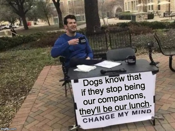 Change My Mind Meme | Dogs know that if they stop being our companions, they'll be our lunch. | image tagged in memes,change my mind | made w/ Imgflip meme maker