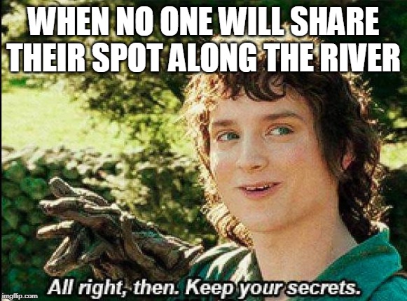 Keep your secrets | WHEN NO ONE WILL SHARE THEIR SPOT ALONG THE RIVER | image tagged in keep your secrets | made w/ Imgflip meme maker