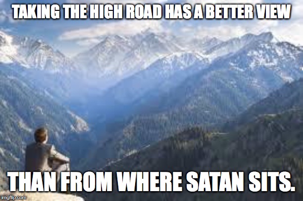 mountain view | TAKING THE HIGH ROAD HAS A BETTER VIEW; THAN FROM WHERE SATAN SITS. | image tagged in mountain view | made w/ Imgflip meme maker