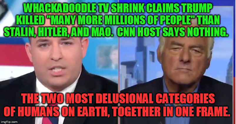 Psychiatrist Allen Francis and CNN host Brian Stelter:  the inmates running the asylum | WHACKADOODLE TV SHRINK CLAIMS TRUMP KILLED "MANY MORE MILLIONS OF PEOPLE" THAN STALIN, HITLER, AND MAO.  CNN HOST SAYS NOTHING. THE TWO MOST DELUSIONAL CATEGORIES OF HUMANS ON EARTH, TOGETHER IN ONE FRAME. | image tagged in cnn fake news,psychiatrist | made w/ Imgflip meme maker