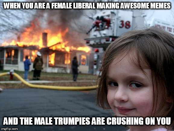 Trumpies Crushing on Liberals | WHEN YOU ARE A FEMALE LIBERAL MAKING AWESOME MEMES; AND THE MALE TRUMPIES ARE CRUSHING ON YOU | image tagged in memes,disaster girl,donald trump approves | made w/ Imgflip meme maker