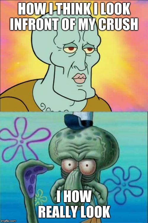 Squidward | HOW I THINK I LOOK INFRONT OF MY CRUSH; I HOW REALLY LOOK | image tagged in memes,squidward | made w/ Imgflip meme maker