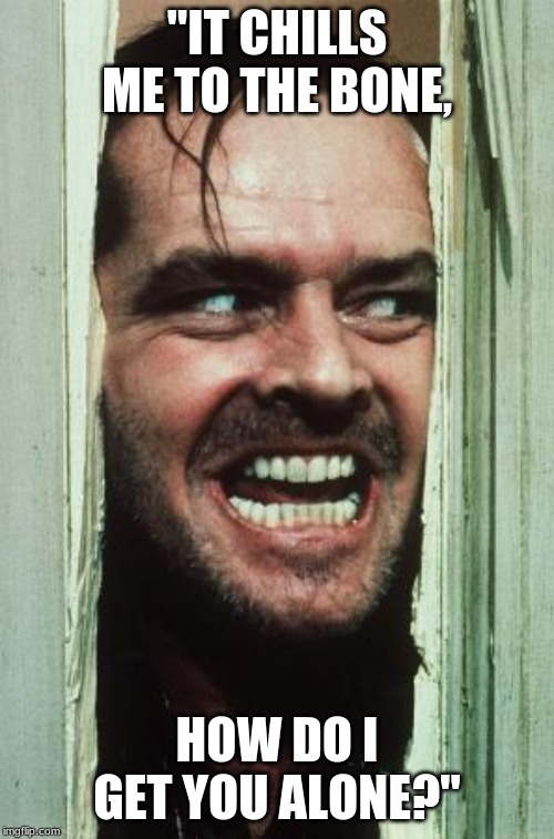 Here's Johnny | "IT CHILLS ME TO THE BONE, HOW DO I GET YOU ALONE?" | image tagged in memes,heres johnny | made w/ Imgflip meme maker