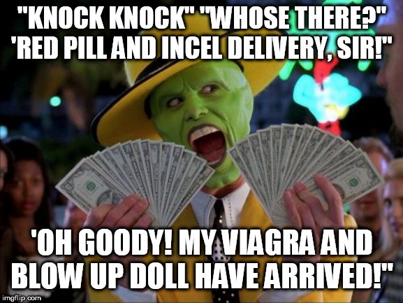 Typical Nite At The Proud Boys Crib | "KNOCK KNOCK" "WHOSE THERE?" 'RED PILL AND INCEL DELIVERY, SIR!"; 'OH GOODY! MY VIAGRA AND BLOW UP DOLL HAVE ARRIVED!" | image tagged in memes,money money | made w/ Imgflip meme maker