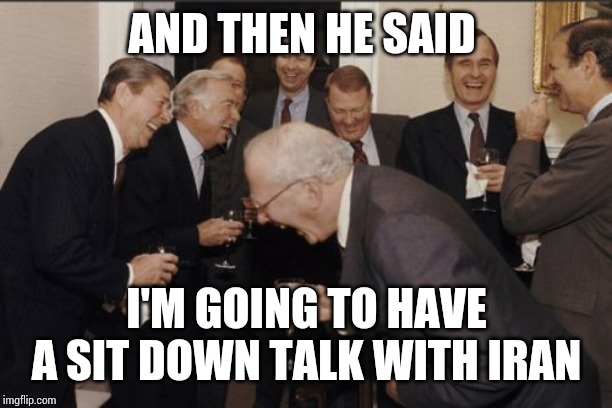 Laughing Men In Suits | AND THEN HE SAID; I'M GOING TO HAVE A SIT DOWN TALK WITH IRAN | image tagged in memes,laughing men in suits,donald trump,president | made w/ Imgflip meme maker