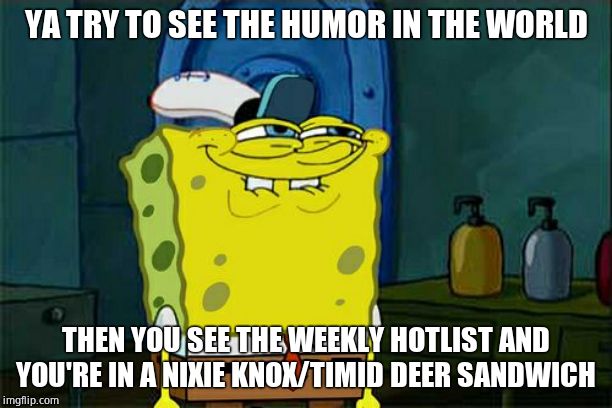 *Sigh* | YA TRY TO SEE THE HUMOR IN THE WORLD; THEN YOU SEE THE WEEKLY HOTLIST AND YOU'RE IN A NIXIE KNOX/TIMID DEER SANDWICH | image tagged in memes,dont you squidward,perfect,i'maboomeranddon'tknowsquidward | made w/ Imgflip meme maker