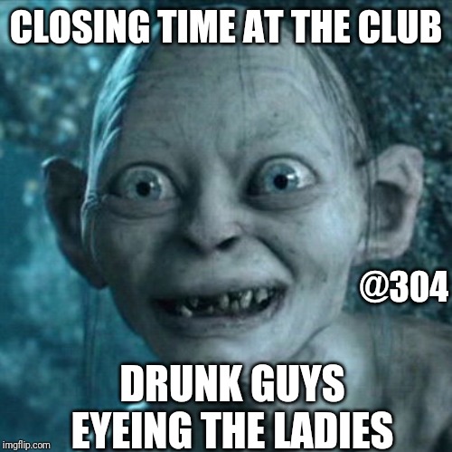 Gollum Meme | CLOSING TIME AT THE CLUB; @304; DRUNK GUYS EYEING THE LADIES | image tagged in memes,gollum | made w/ Imgflip meme maker