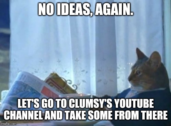 I Should Buy A Boat Cat Meme | NO IDEAS, AGAIN. LET'S GO TO CLUMSY'S YOUTUBE CHANNEL AND TAKE SOME FROM THERE | image tagged in memes,i should buy a boat cat | made w/ Imgflip meme maker