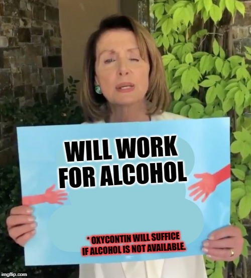 Pelosi is a drunk | WILL WORK FOR ALCOHOL; * OXYCONTIN WILL SUFFICE IF ALCOHOL IS NOT AVAILABLE. | image tagged in pelosi sign | made w/ Imgflip meme maker