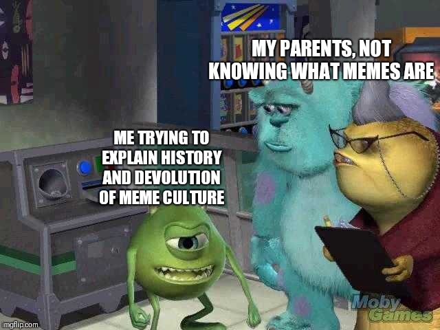 Mike wazowski trying to explain | MY PARENTS, NOT KNOWING WHAT MEMES ARE; ME TRYING TO EXPLAIN HISTORY AND DEVOLUTION OF MEME CULTURE | image tagged in mike wazowski trying to explain | made w/ Imgflip meme maker