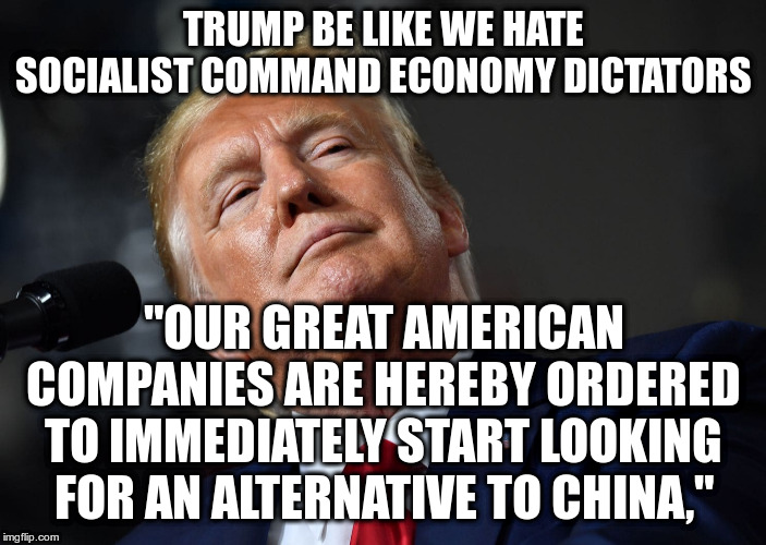 And then he acts like he is one | TRUMP BE LIKE WE HATE SOCIALIST COMMAND ECONOMY DICTATORS; "OUR GREAT AMERICAN COMPANIES ARE HEREBY ORDERED TO IMMEDIATELY START LOOKING FOR AN ALTERNATIVE TO CHINA," | image tagged in trump,humor,socialism,dictator | made w/ Imgflip meme maker