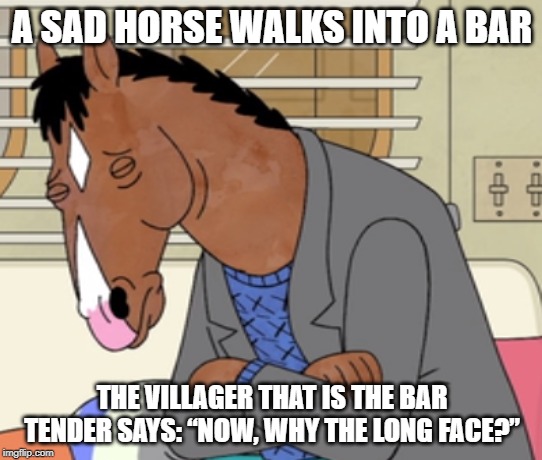 Sad Horse | A SAD HORSE WALKS INTO A BAR; THE VILLAGER THAT IS THE BAR TENDER SAYS: “NOW, WHY THE LONG FACE?” | image tagged in funny | made w/ Imgflip meme maker