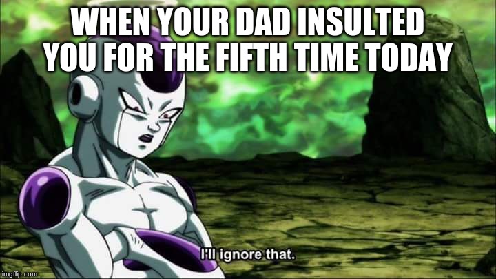 Frieza Dragon ball super "I'll ignore that" | WHEN YOUR DAD INSULTED YOU FOR THE FIFTH TIME TODAY | image tagged in frieza dragon ball super i'll ignore that | made w/ Imgflip meme maker