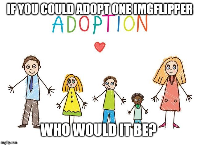 Pick any one you want! | IF YOU COULD ADOPT ONE IMGFLIPPER; WHO WOULD IT BE? | image tagged in adoption,imgflip,imgflip users,the think tank | made w/ Imgflip meme maker