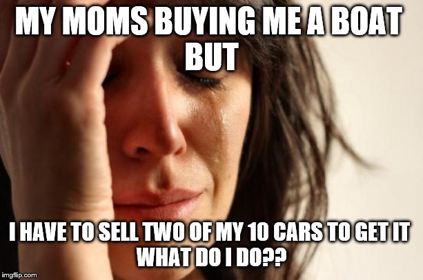 First World Problems Meme | MY MOMS BUYING ME A BOAT 
BUT; I HAVE TO SELL TWO OF MY 10 CARS TO GET IT 
WHAT DO I DO?? | image tagged in memes,first world problems | made w/ Imgflip meme maker