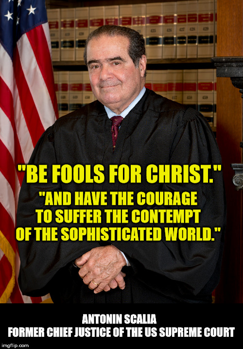Courage. | "BE FOOLS FOR CHRIST."; "AND HAVE THE COURAGE TO SUFFER THE CONTEMPT OF THE SOPHISTICATED WORLD."; ANTONIN SCALIA  
FORMER CHIEF JUSTICE OF THE US SUPREME COURT | image tagged in supreme court,jesus saves,jesus christ,conservatives,maga | made w/ Imgflip meme maker