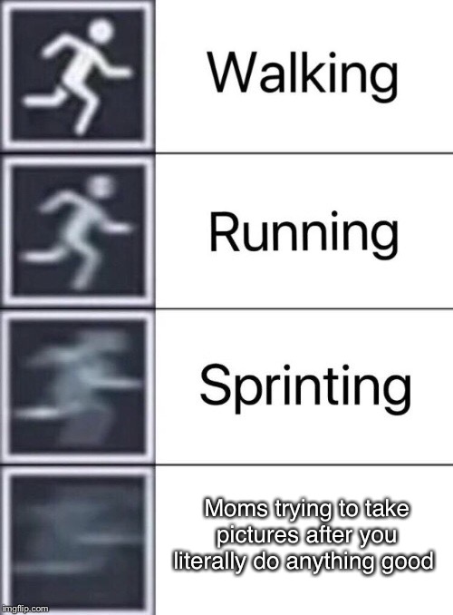 Walking, Running, Sprinting | Moms trying to take pictures after you literally do anything good | image tagged in walking running sprinting | made w/ Imgflip meme maker