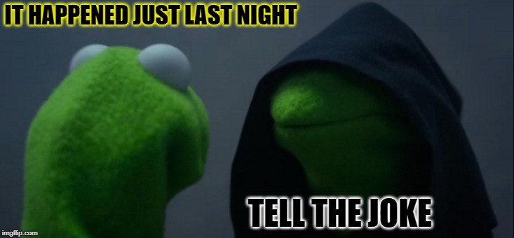 Evil Kermit Meme | IT HAPPENED JUST LAST NIGHT TELL THE JOKE | image tagged in memes,evil kermit | made w/ Imgflip meme maker