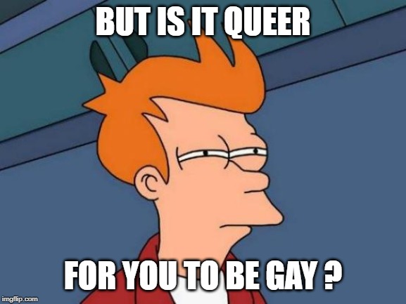 Futurama Fry Meme | BUT IS IT QUEER FOR YOU TO BE GAY ? | image tagged in memes,futurama fry | made w/ Imgflip meme maker