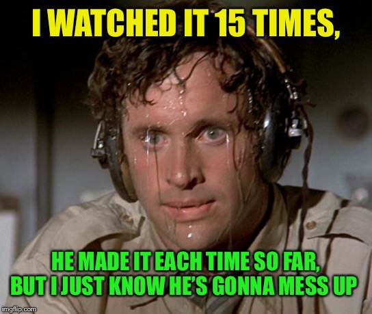 Sweating on commute after jiu-jitsu | I WATCHED IT 15 TIMES, HE MADE IT EACH TIME SO FAR, BUT I JUST KNOW HE’S GONNA MESS UP | image tagged in sweating on commute after jiu-jitsu | made w/ Imgflip meme maker