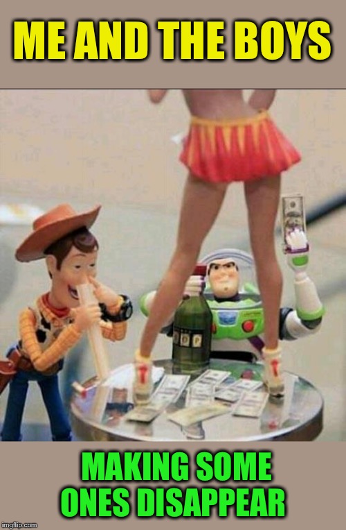 Toy Story Stripper | MAKING SOME ONES DISAPPEAR ME AND THE BOYS | image tagged in toy story stripper | made w/ Imgflip meme maker