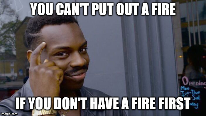 Always make a fire first | YOU CAN'T PUT OUT A FIRE; IF YOU DON'T HAVE A FIRE FIRST | image tagged in memes,roll safe think about it | made w/ Imgflip meme maker