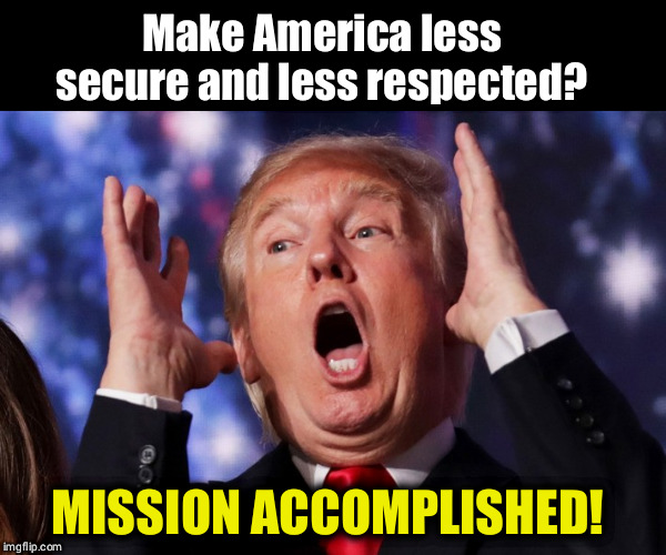 More screws loose every day | Make America less secure and less respected? MISSION ACCOMPLISHED! | image tagged in trump crazy insane,maga,respect,secure,national security,mission accomplished | made w/ Imgflip meme maker