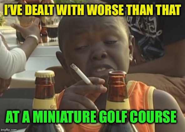 Smoking kid,,, | I’VE DEALT WITH WORSE THAN THAT AT A MINIATURE GOLF COURSE | image tagged in smoking kid | made w/ Imgflip meme maker