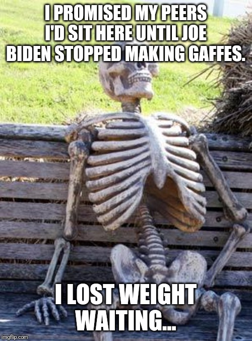 Waiting Skeleton | I PROMISED MY PEERS I'D SIT HERE UNTIL JOE BIDEN STOPPED MAKING GAFFES. I LOST WEIGHT WAITING... | image tagged in memes,waiting skeleton | made w/ Imgflip meme maker