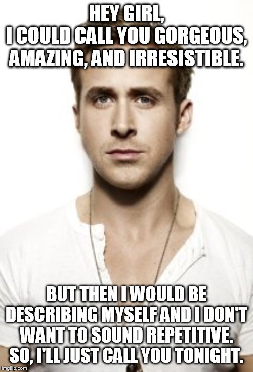 Ryan Gosling | HEY GIRL,
I COULD CALL YOU GORGEOUS, AMAZING, AND IRRESISTIBLE. BUT THEN I WOULD BE DESCRIBING MYSELF AND I DON'T WANT TO SOUND REPETITIVE. SO, I'LL JUST CALL YOU TONIGHT. | image tagged in memes,ryan gosling | made w/ Imgflip meme maker