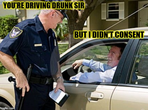 Drunk driving  | YOU'RE DRIVING DRUNK SIR BUT I DIDN'T CONSENT | image tagged in drunk driving | made w/ Imgflip meme maker