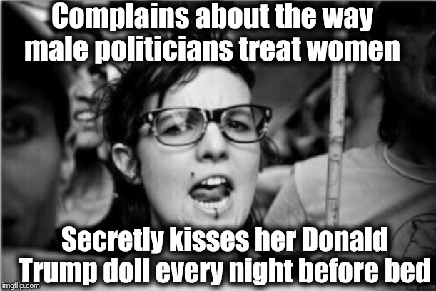 Feminist | Complains about the way male politicians treat women; Secretly kisses her Donald Trump doll every night before bed | image tagged in feminist | made w/ Imgflip meme maker