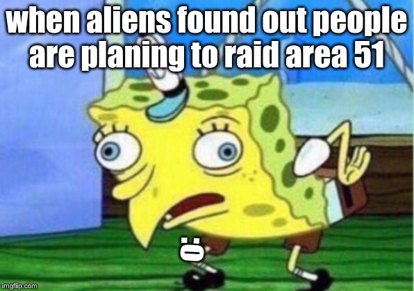 Mocking Spongebob Meme | when aliens found out people are planing to raid area 51; :o | image tagged in memes,mocking spongebob | made w/ Imgflip meme maker