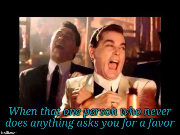 Work problems | When that one person who never does anything asks you for a favor | image tagged in ray liota luagh,work,help,lazy,coworkers | made w/ Imgflip meme maker