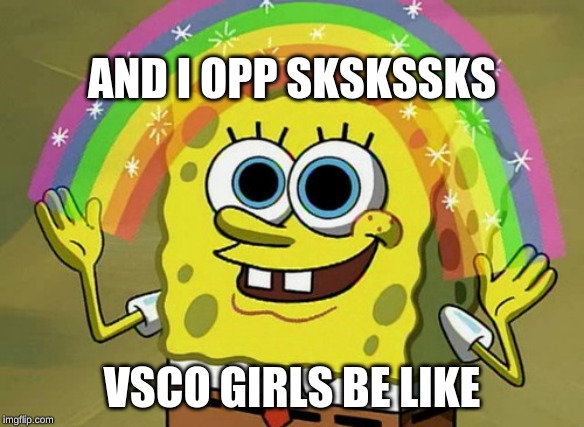 Imagination Spongebob | AND I OPP SKSKSSKS; VSCO GIRLS BE LIKE | image tagged in memes,imagination spongebob | made w/ Imgflip meme maker